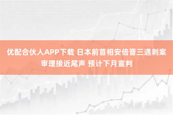 优配合伙人APP下载 日本前首相安倍晋三遇刺案审理接近尾声 预计下月宣判