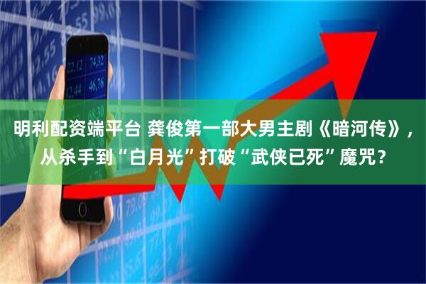 明利配资端平台 龚俊第一部大男主剧《暗河传》，从杀手到“白月光”打破“武侠已死”魔咒？