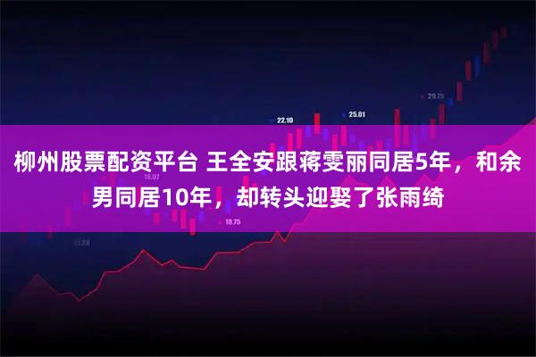 柳州股票配资平台 王全安跟蒋雯丽同居5年，和余男同居10年，却转头迎娶了张雨绮