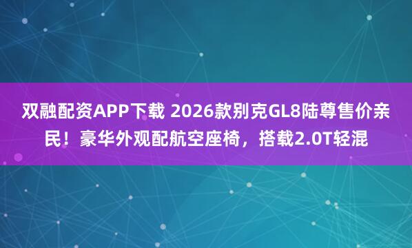 双融配资APP下载 2026款别克GL8陆尊售价亲民！豪华外观配航空座椅，搭载2.0T轻混