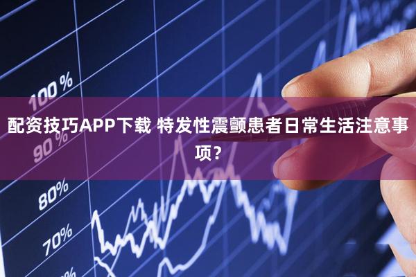 配资技巧APP下载 特发性震颤患者日常生活注意事项？