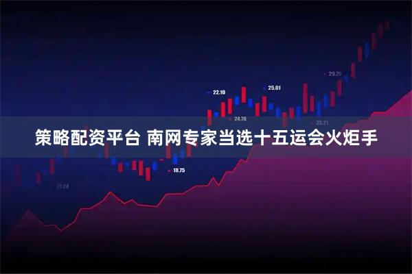 策略配资平台 南网专家当选十五运会火炬手