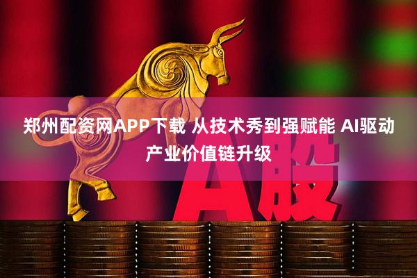 郑州配资网APP下载 从技术秀到强赋能 AI驱动产业价值链升级