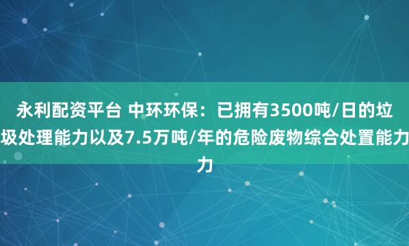 永利配资平台 中环环保：已拥有3500吨/日的垃圾处理能力以及7.5万吨/年的危险废物综合处置能力