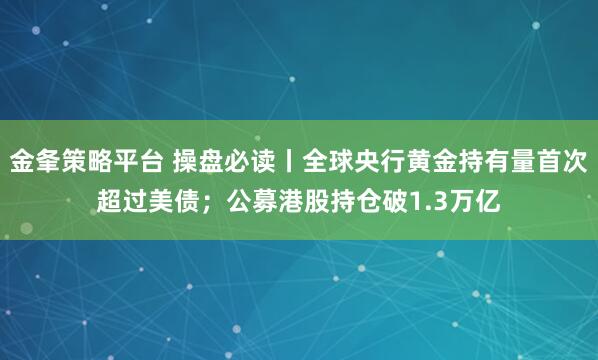 金夆策略平台 操盘必读丨全球央行黄金持有量首次超过美债；公募港股持仓破1.3万亿