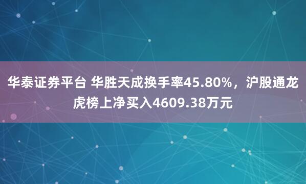 华泰证券平台 华胜天成换手率45.80%，沪股通龙虎榜上净买入4609.38万元