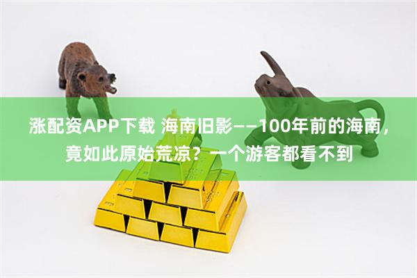 涨配资APP下载 海南旧影——100年前的海南，竟如此原始荒凉？一个游客都看不到