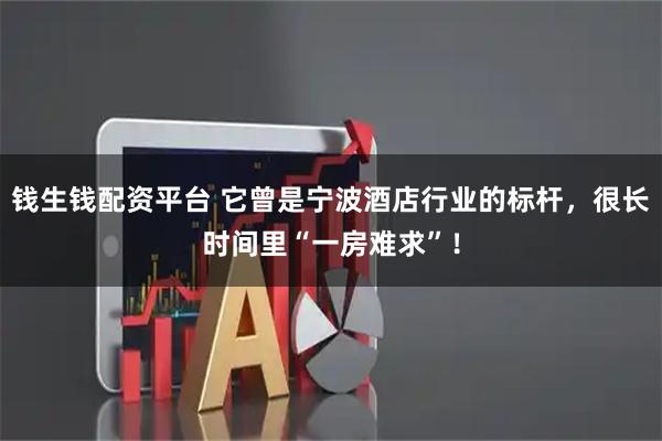 钱生钱配资平台 它曾是宁波酒店行业的标杆，很长时间里“一房难求”！