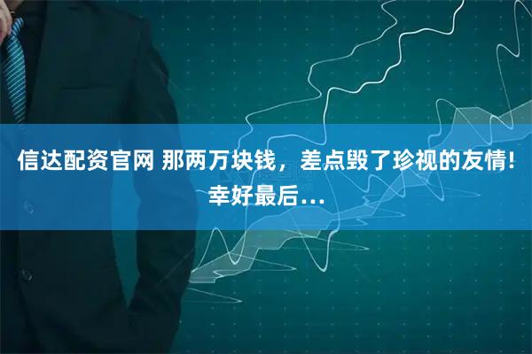 信达配资官网 那两万块钱，差点毁了珍视的友情!幸好最后…