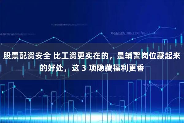 股票配资安全 比工资更实在的，是辅警岗位藏起来的好处，这 3 项隐藏福利更香