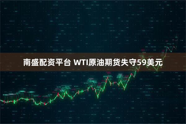 南盛配资平台 WTI原油期货失守59美元