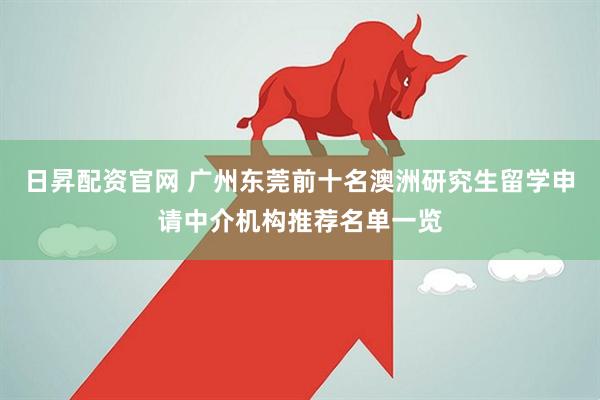 日昇配资官网 广州东莞前十名澳洲研究生留学申请中介机构推荐名单一览