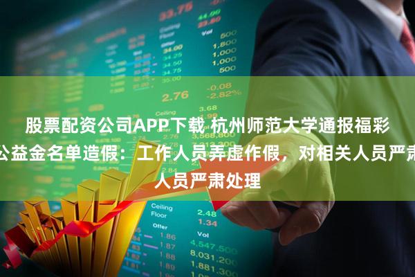 股票配资公司APP下载 杭州师范大学通报福彩助困公益金名单造假：工作人员弄虚作假，对相关人员严肃处理