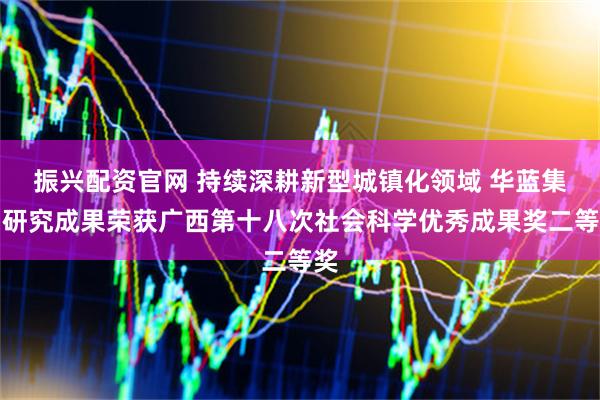 振兴配资官网 持续深耕新型城镇化领域 华蓝集团研究成果荣获广西第十八次社会科学优秀成果奖二等奖