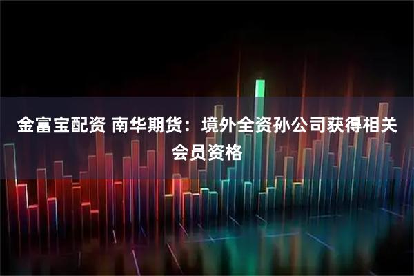 金富宝配资 南华期货：境外全资孙公司获得相关会员资格