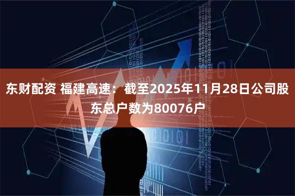 东财配资 福建高速：截至2025年11月28日公司股东总户数为80076户