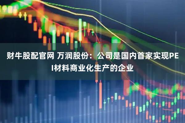 财牛股配官网 万润股份：公司是国内首家实现PEI材料商业化生产的企业