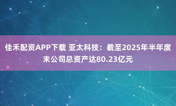 佳禾配资APP下载 亚太科技：截至2025年半年度末公司总资产达80.23亿元