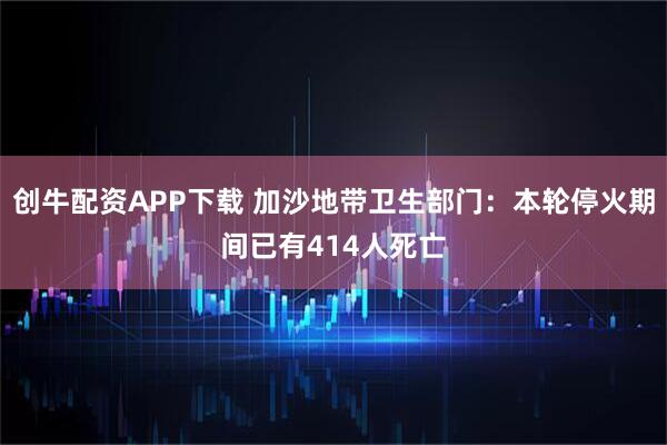 创牛配资APP下载 加沙地带卫生部门：本轮停火期间已有414人死亡