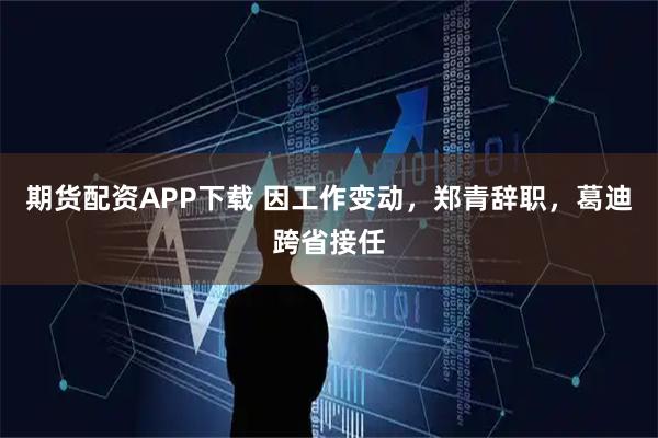期货配资APP下载 因工作变动，郑青辞职，葛迪跨省接任