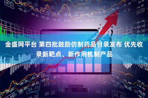 金盛网平台 第四批鼓励仿制药品目录发布 优先收录新靶点、新作用机制产品