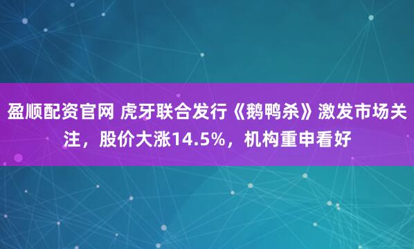 盈顺配资官网 虎牙联合发行《鹅鸭杀》激发市场关注，股价大涨14.5%，机构重申看好