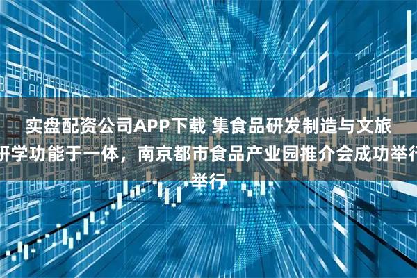 实盘配资公司APP下载 集食品研发制造与文旅研学功能于一体，南京都市食品产业园推介会成功举行