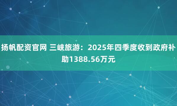 扬帆配资官网 三峡旅游：2025年四季度收到政府补助1388.56万元