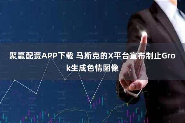 聚赢配资APP下载 马斯克的X平台宣布制止Grok生成色情图像