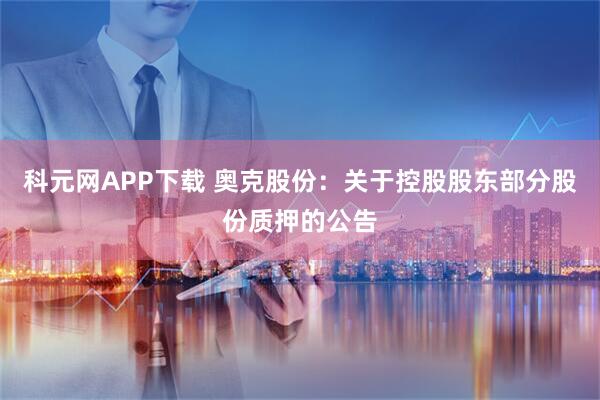 科元网APP下载 奥克股份：关于控股股东部分股份质押的公告