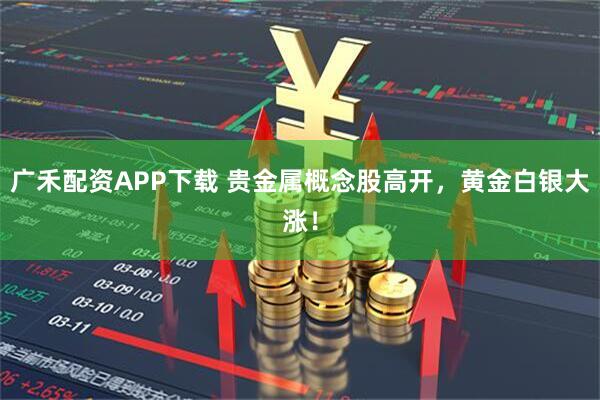 广禾配资APP下载 贵金属概念股高开，黄金白银大涨！