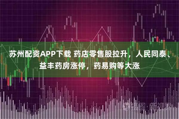 苏州配资APP下载 药店零售股拉升，人民同泰、益丰药房涨停，药易购等大涨