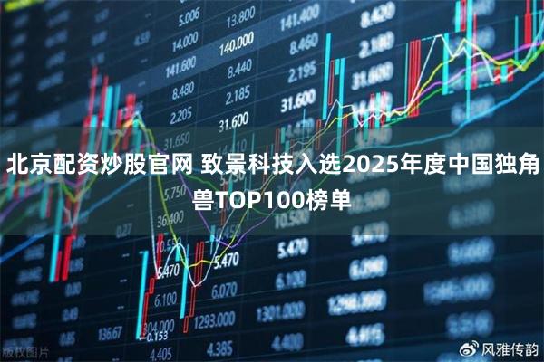 北京配资炒股官网 致景科技入选2025年度中国独角兽TOP100榜单
