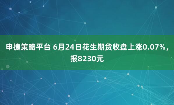 申捷策略平台 6月24日花生期货收盘上涨0.07%，报8230元