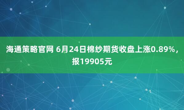 海通策略官网 6月24日棉纱期货收盘上涨0.89%，报19905元