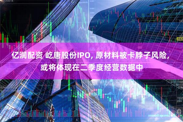 亿润配资 屹唐股份IPO, 原材料被卡脖子风险, 或将体现在二季度经营数据中