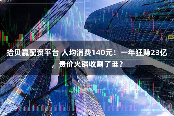 拾贝赢配资平台 人均消费140元！一年狂赚23亿，贵价火锅收割了谁？