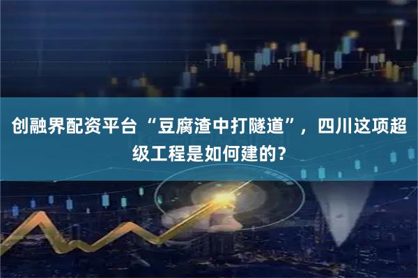 创融界配资平台 “豆腐渣中打隧道”，四川这项超级工程是如何建的？