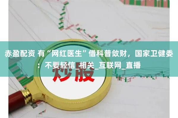 赤盈配资 有“网红医生”借科普敛财，国家卫健委：不要轻信_相关_互联网_直播