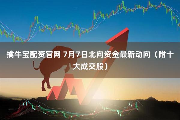 擒牛宝配资官网 7月7日北向资金最新动向（附十大成交股）