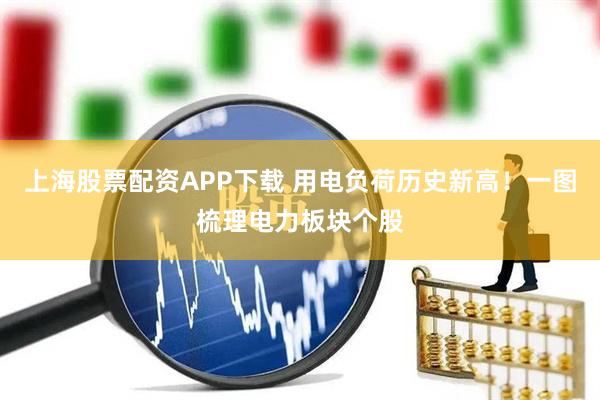 上海股票配资APP下载 用电负荷历史新高！一图梳理电力板块个股