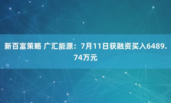新百富策略 广汇能源:7月11日获融资买入6489.74万元