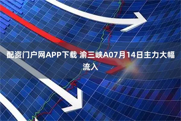 配资门户网APP下载 渝三峡A07月14日主力大幅流入