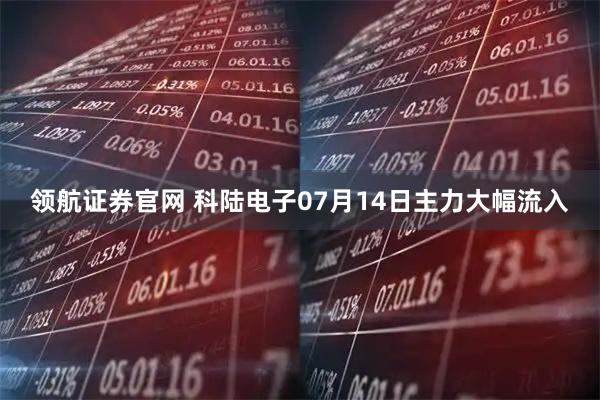 领航证券官网 科陆电子07月14日主力大幅流入