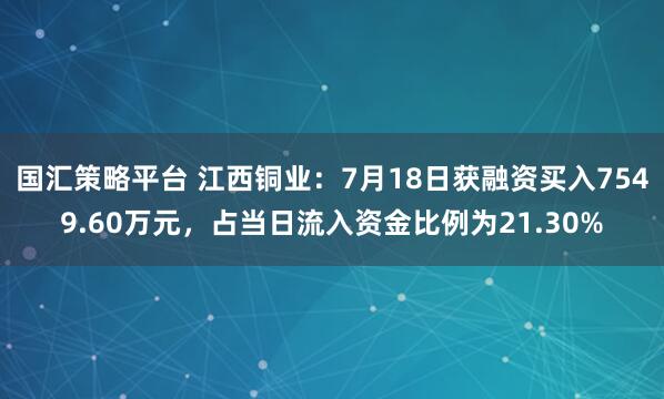 国汇策略平台 江西铜业:7月18日获融资买入7549.60万元,占当日流入资金比例为21.30%