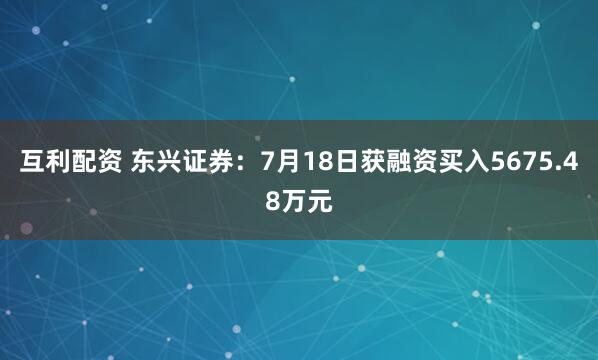 互利配资 东兴证券:7月18日获融资买入5675.48万元