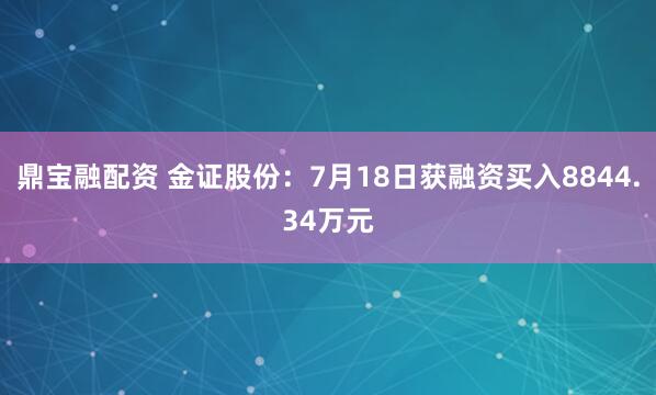 鼎宝融配资 金证股份：7月18日获融资买入8844.34万元