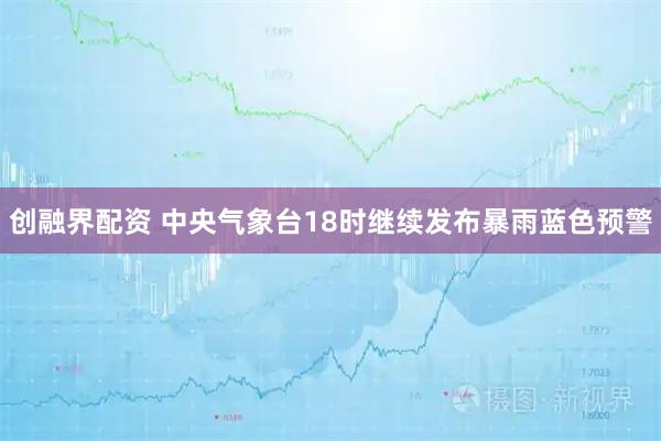 创融界配资 中央气象台18时继续发布暴雨蓝色预警