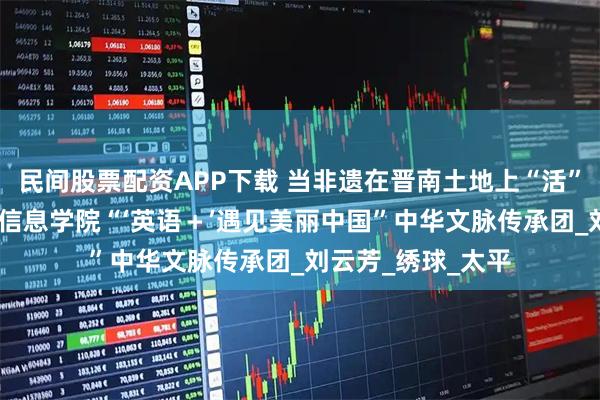 民间股票配资APP下载 当非遗在晋南土地上“活”成一首诗——晋中信息学院“‘英语＋’遇见美丽中国”中华文脉传承团_刘云芳_绣球_太平