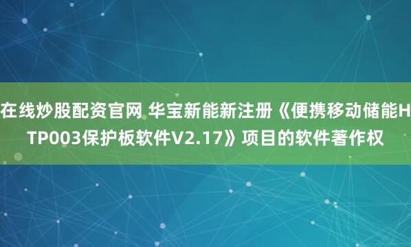 在线炒股配资官网 华宝新能新注册《便携移动储能HTP003保护板软件V2.17》项目的软件著作权